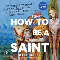 How to Be a Saint: An Extremely Weird and Mildly Sacrilegious History of the Catholic Church's Biggest Names B0F47JRZ37 Book Cover