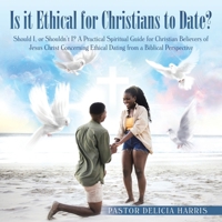 Is it Ethical for Christians to Date?: Should I, or Shouldn't I? A Practical Spiritual Guide for Christian Believers of Jesus Christ Concerning Ethical Dating from a Biblical Perspective B0GY1DLYJ6 Book Cover