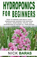 Hydroponics for Beginners: how to design and build your greenhouse garden for growing plants, vegetables, fruits, and mushrooms in water all year round. (hydroponics books) B0851LN5R5 Book Cover