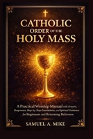 Catholic Order of The Holy Mass: A practical worship manual with prayers, responses, step-by-step instructions and spiritual Guidance for beginners and returning believers B0GS1YQB9W Book Cover