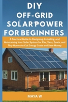 DIY Off-Grid Solar Power for Beginners: A Practical Guide to Designing, Installing, and Maintaining Your Solar System for RVs, Vans, Boats, and Tiny Homes to Cut Energy Costs and Save Money B0FW5FPBRZ Book Cover