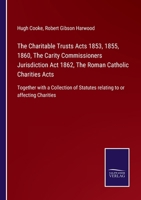The Charitable Trusts Acts 1853, 1855, 1860, The Carity Commissioners Jurisdiction Act 1862, The Roman Catholic Charities Acts: Together with a ... Statutes relating to or affecting Charities 3752523344 Book Cover