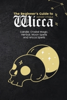The Beginner's Guide to Wicca: Candle, Crystal Magic, Herbal, Moon Spells And Wicca Spells 1802215972 Book Cover
