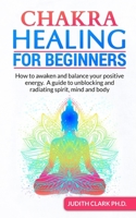 Chakra Healing for Beginners: How to awaken and balance your positive energy. A guide to unblocking and radiating spirit, mind and body 1082526509 Book Cover
