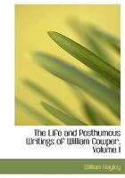 The Life and Posthumous Writings of William Cowper; Volume I 1014958113 Book Cover