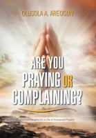 Are You Praying or Complaining?: Practical Insights for a Life of Answered Prayers 1477123652 Book Cover