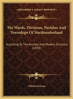 The Wards, Divisions, Parishes And Townships Of Northumberland: According To The Ancient And Modern Divisions 1167041755 Book Cover