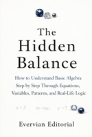 The Hidden Balance: How to Understand Basic Algebra Step by Step Through Equations, Variables, Patterns, and Real-Life Logic B0GXWSQKVL Book Cover