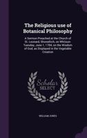 The Religious Use of Botanical Philosophy: A Sermon Preached at the Church of St. Leonard, Shoreditch, on Whitsun-Tuesday, June 1, 1784, on the Wisdom of God, as Displayed in the Vegetable Creation 1359356959 Book Cover