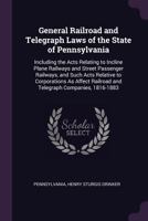 General Railroad and Telegraph Laws of the State of Pennsylvania: Including the Acts Relating to Incline Plane Railways and Street Passenger Railways, ... Railroad and Telegraph Companies, 1816-1883 1377623661 Book Cover