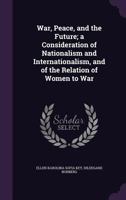 War, Peace, and the Future: A Consideration of Nationalism and Internationalism, and of the Relation of Women to War - Primary Source Edition 1016568436 Book Cover