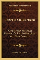 The Poor Child's Friend: Consisting Of Narratives Founded On Fact And Religious And Moral Subjects 1163707147 Book Cover