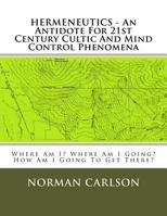 HERMENEUTICS - An Antidote For 21st Century Cultic And Mind Control Phenomena: Where Am I? Where Am I Going? How Am I Going To Get There? 1496028589 Book Cover