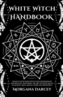 White Witch Handbook - Unlock Your Inner Witch for Empowerment and Healing. Mastering the Art of White Magic to Attract Love, Money, Work and Prosperity B0C659CBMG Book Cover