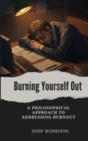 Burning Yourself Out: A Philosophical Approach to Addressing Burnout B0FFQJH5MH Book Cover