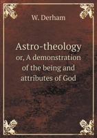 Astro-theology or, A demonstration of the being and attributes of God 5519140898 Book Cover