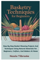 Basketry Techniques For Beginners: Step-By-Step Basket Weaving Projects And Techniques Using Natural Materials For Beginners, Crafters, And Makers At Home B0FLKLLDDZ Book Cover