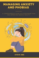 Managing Anxiety and Phobias: A Comprehensive Guide to Overcoming Fear and Improving Mental Health B0C6BZRDZS Book Cover