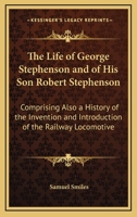 The Life of George Stephenson and of His Son Robert Stephenson: Comprising Also a History of the Invention and Introduction of the Railway Locomotive 1163448214 Book Cover