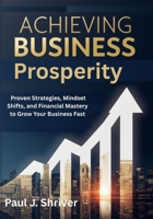 Achieving Business Prosperity: Proven Strategies, Mindset Shifts, and Financial Mastery to Grow Your Business Fast B0FNDNKL7C Book Cover