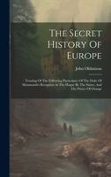 The Secret History Of Europe: Treating Of The Following Particulars: Of The Duke Of Monmouth's Reception At The Hague By The States, And The Prince Of Orange 101964981X Book Cover