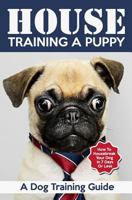 House Training a Puppy: A Dog Training Guide: How to Housebreak Your Dog in 7 Days or Less 1797780476 Book Cover