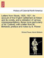 Letters from Illinois, 1820, 1821. An account of the English settlement at Albion and its vicinity, and a refutation of various misrepresentations, ... M. Birkbeck; preface and notes by B. Flower 1241499160 Book Cover