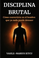 Disciplina Brutal: Cómo convertirte en el hombre que ya nada puede detener (Spanish Edition) B0F84MFSBB Book Cover