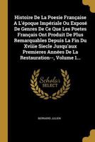 Histoire de la Poesie Fran�aise a l'�poque Imp�riale Ou Expos� de Genres de Ce Que Les Poetes Fran�ais Ont Produit de Plus Remarquables Depuis La Fin Du Xviiie Siecle Jusqu'aux Premieres Ann�es de la  0341361860 Book Cover