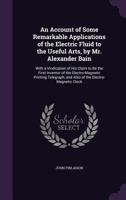 An Account of Some Remarkable Applications of the Electric Fluid to the Useful Arts, by Mr. Alexander Bain: With a Vindication of His Claim to Be the ... and Also of the Electro-magnetic Clock 1015305636 Book Cover