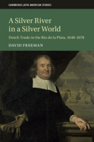 A Silver River in a Silver World: Dutch Trade in the Rio de la Plata, 1648-1678 1108417493 Book Cover
