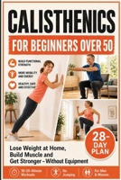 CALISTHENICS FOR BEGINNERS OVER 50: Lose Weight at Home, Build Muscle, and Become Stronger - without Equipment. Includes a 28-day Plan, 10-20-minute Workouts, and Exercises without Equipment, or a Gym B0HCL7MM42 Book Cover
