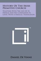 History of the Irish Primitive Church: Together With the Life of St. Patrick, and His Confession in Latin, With a Parallel Translation 1163233501 Book Cover