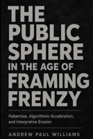The Public Sphere in the Age of Framing Frenzy: Habermas, Algorithmic Acceleration, and Interpretive Erosion 0997961066 Book Cover