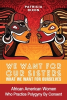 We Want for Our Sisters What We Want for Ourselves:: African American Women Who Practice Polygyny/Polygamy by Consent 0971900450 Book Cover