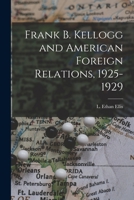 Frank B. Kellogg and American Foreign Relations, 1925-1929 1014712572 Book Cover