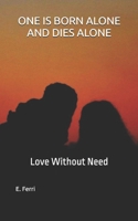 ONE IS BORN ALONE AND DIES ALONE: Love Without Need B0GKY41BF3 Book Cover