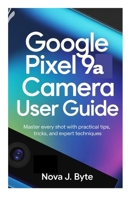 GOOGLE PIXEL 9a CAMERA USER GUIDE: Master Every Shot with Practical Tips, Tricks, and Expert Techniques B0GH16XRYZ Book Cover