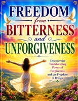 Freedom from Bitterness and Unforgiveness: Discover the Transforming Power of Forgiveness and the Freedom It Brings B0H9T5MM1Y Book Cover