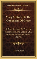 Mary Milton, Or The Conquests Of Grace: A Brief Account Of The Life, Experience, And Labors Of A Humble Servant Of Christ 1165601907 Book Cover
