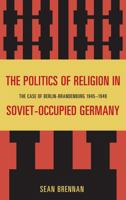 The Politics of Religion in Soviet-Occupied Germany: The Case of Berlin-Brandenburg 1945-1949 0739151258 Book Cover