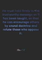Titus 1: 9 Notebook: He must hold firmly to the trustworthy message as it has been taught, so that he can encourage others by sound doctrine and refute those who oppos: Titus 1:9 Notebook, Bible Verse 1677075473 Book Cover