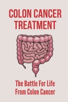 Colon Cancer Treatment: The Battle For Life From Colon Cancer: Stages Of Colorectal Cancer B0997SN3YP Book Cover