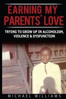 Earning My Parents' Love: Trying To Grow Up In Alcoholism, Violence & Dysfunction 0615958362 Book Cover