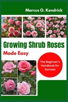 Growing Shrub Roses Made Easy: The Beginner’s Handbook for Success B0DY7BM3HM Book Cover