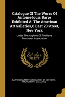 Catalogue of the Works of Antoine Louis Barye Exhibited at the American Art Galleries 1021965022 Book Cover