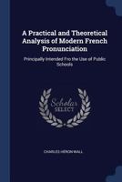 A Practical and Theoretical Analysis of Modern French Pronunciation: Principally Intended Fro the Use of Public Schools 1298809134 Book Cover