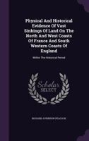 Physical And Historical Evidence Of Vast Sinkings Of Land On The North And West Coasts Of France And South Western Coasts Of England: Within The Historical Period 1179902432 Book Cover