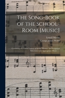 The Song-book of the School-room [music]: Consisting of a Great Variety of Songs, Hymns, and Scriptural Selections With Appropriate Music . . . 1014749131 Book Cover