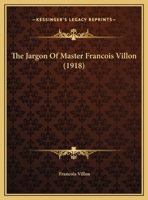 The Jargon of Master Francois Villon: Clerk of Paris, A.D. MCCCCLII & Being Seven Ballads from the Thieves' Argot of the Xvth Century 112089204X Book Cover